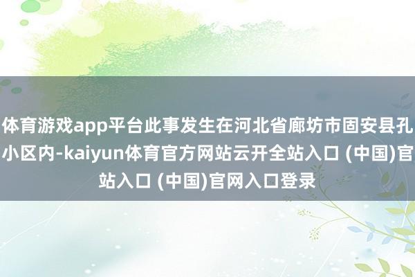 体育游戏app平台此事发生在河北省廊坊市固安县孔雀城雅柏园小区内-kaiyun体育官方网站云开全站入口 (中国)官网入口登录