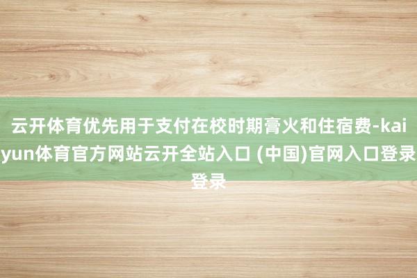 云开体育优先用于支付在校时期膏火和住宿费-kaiyun体育官方网站云开全站入口 (中国)官网入口登录