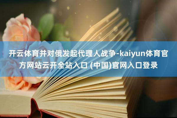 开云体育并对俄发起代理人战争-kaiyun体育官方网站云开全站入口 (中国)官网入口登录