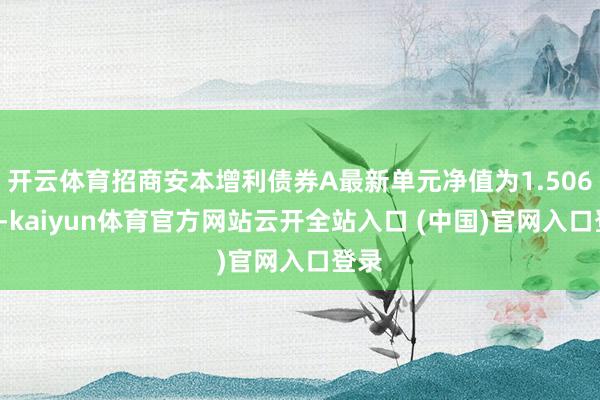 开云体育招商安本增利债券A最新单元净值为1.5063元-kaiyun体育官方网站云开全站入口 (中国)官网入口登录