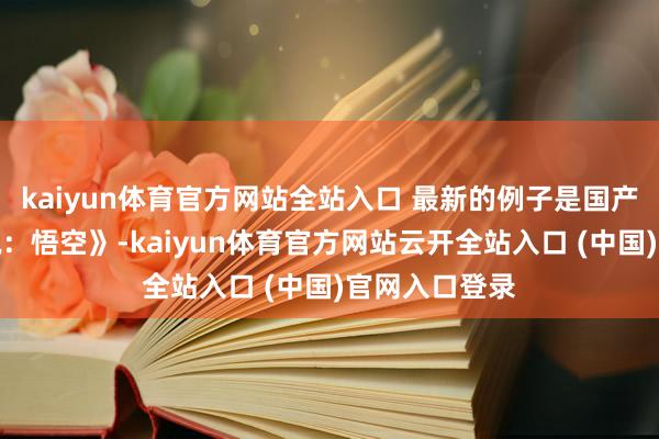 kaiyun体育官方网站全站入口 最新的例子是国产游戏《黑据说：悟空》-kaiyun体育官方网站云开全站入口 (中国)官网入口登录