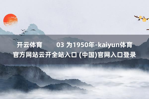 开云体育        03 为1950年-kaiyun体育官方网站云开全站入口 (中国)官网入口登录