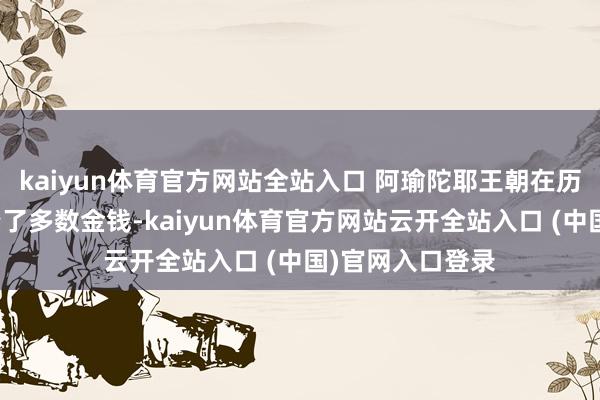 kaiyun体育官方网站全站入口 阿瑜陀耶王朝在历久的交易里积攒了多数金钱-kaiyun体育官方网站云开全站入口 (中国)官网入口登录