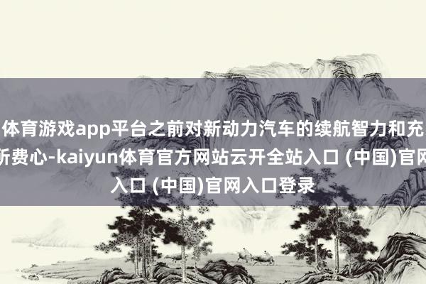 体育游戏app平台之前对新动力汽车的续航智力和充电措施有所费心-kaiyun体育官方网站云开全站入口 (中国)官网入口登录