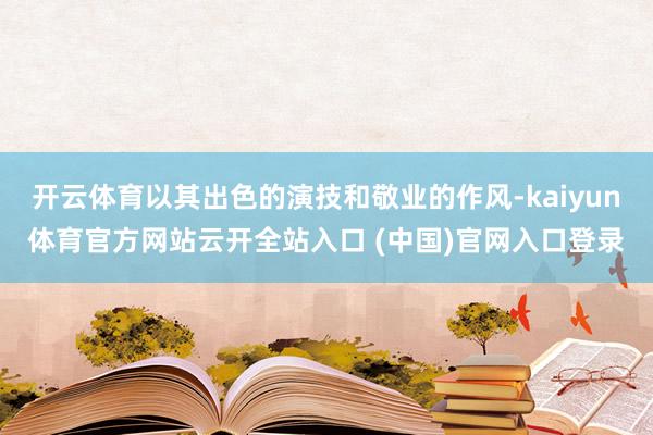 开云体育以其出色的演技和敬业的作风-kaiyun体育官方网站云开全站入口 (中国)官网入口登录