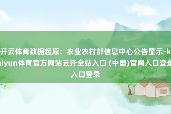 开云体育数据起原：农业农村部信息中心公告显示-kaiyun体育官方网站云开全站入口 (中国)官网入口登录