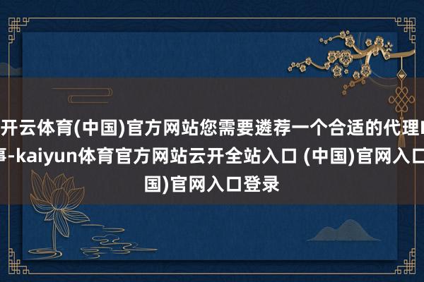 开云体育(中国)官方网站您需要遴荐一个合适的代理IP管事-kaiyun体育官方网站云开全站入口 (中国)官网入口登录