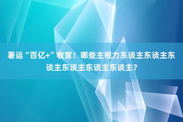 暑运“百亿+”收官！哪些主视力东谈主东谈主东谈主东谈主东谈主东谈主？