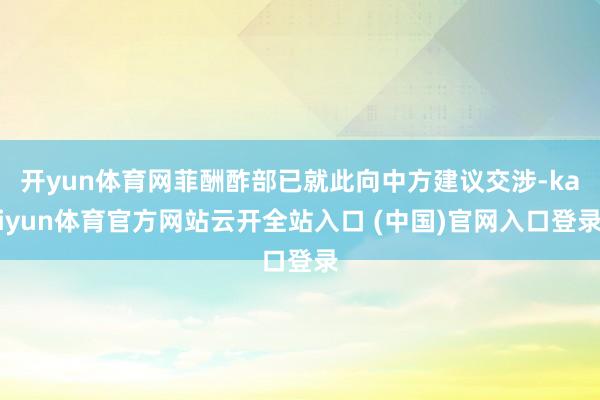 开yun体育网菲酬酢部已就此向中方建议交涉-kaiyun体育官方网站云开全站入口 (中国)官网入口登录