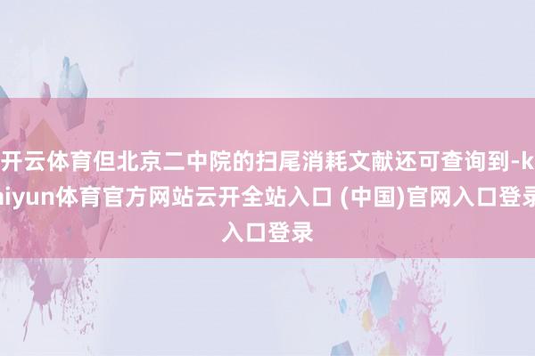 开云体育但北京二中院的扫尾消耗文献还可查询到-kaiyun体育官方网站云开全站入口 (中国)官网入口登录