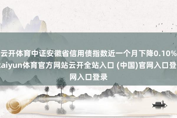 云开体育中证安徽省信用债指数近一个月下降0.10%-kaiyun体育官方网站云开全站入口 (中国)官网入口登录