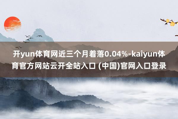 开yun体育网近三个月着落0.04%-kaiyun体育官方网站云开全站入口 (中国)官网入口登录