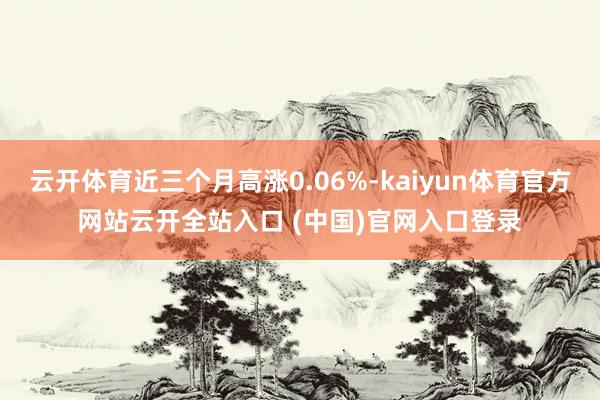 云开体育近三个月高涨0.06%-kaiyun体育官方网站云开全站入口 (中国)官网入口登录