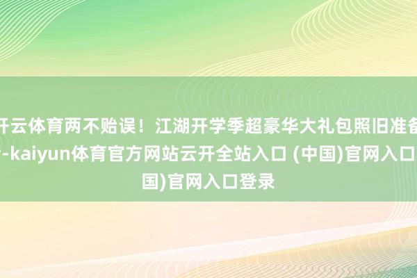 开云体育两不贻误！江湖开学季超豪华大礼包照旧准备就绪-kaiyun体育官方网站云开全站入口 (中国)官网入口登录