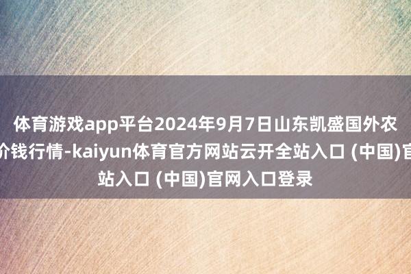 体育游戏app平台2024年9月7日山东凯盛国外农居品物流城价钱行情-kaiyun体育官方网站云开全站入口 (中国)官网入口登录