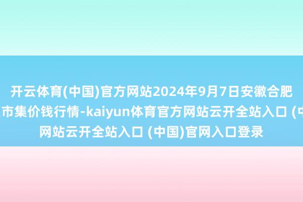 开云体育(中国)官方网站2024年9月7日安徽合肥周谷堆农产物批发市集价钱行情-kaiyun体育官方网站云开全站入口 (中国)官网入口登录