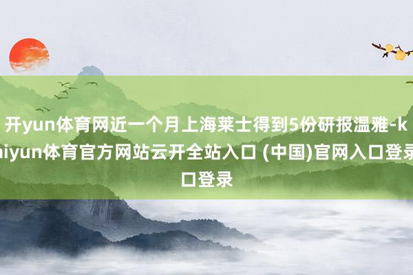 开yun体育网近一个月上海莱士得到5份研报温雅-kaiyun体育官方网站云开全站入口 (中国)官网入口登录