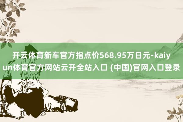 开云体育新车官方指点价568.95万日元-kaiyun体育官方网站云开全站入口 (中国)官网入口登录