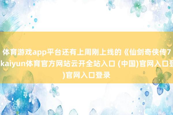 体育游戏app平台还有上周刚上线的《仙剑奇侠传7》-kaiyun体育官方网站云开全站入口 (中国)官网入口登录