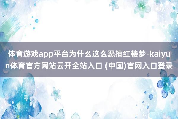 体育游戏app平台为什么这么恶搞红楼梦-kaiyun体育官方网站云开全站入口 (中国)官网入口登录