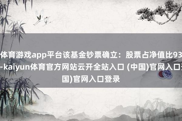 体育游戏app平台该基金钞票确立：股票占净值比93.1%-kaiyun体育官方网站云开全站入口 (中国)官网入口登录