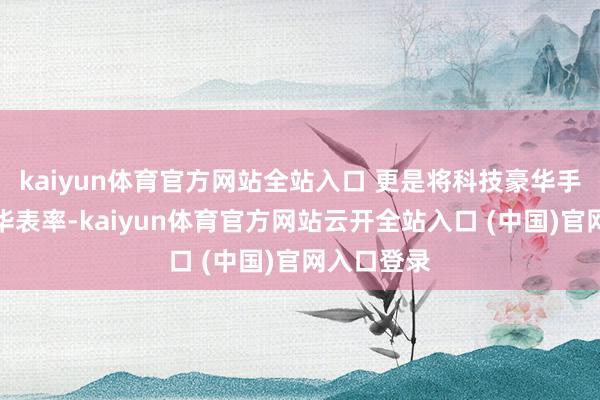 kaiyun体育官方网站全站入口 更是将科技豪华手脚新的豪华表率-kaiyun体育官方网站云开全站入口 (中国)官网入口登录