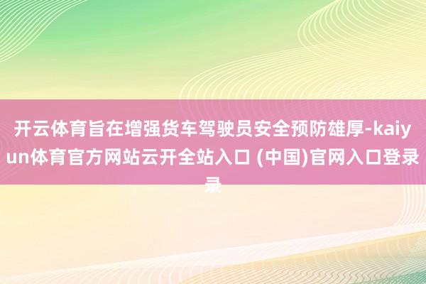 开云体育旨在增强货车驾驶员安全预防雄厚-kaiyun体育官方网站云开全站入口 (中国)官网入口登录