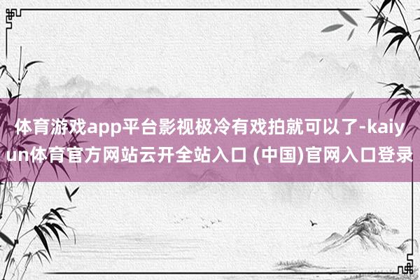 体育游戏app平台影视极冷有戏拍就可以了-kaiyun体育官方网站云开全站入口 (中国)官网入口登录