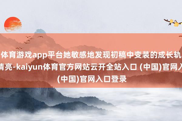 体育游戏app平台她敏感地发现初稿中变装的成长轨迹不够清亮-kaiyun体育官方网站云开全站入口 (中国)官网入口登录