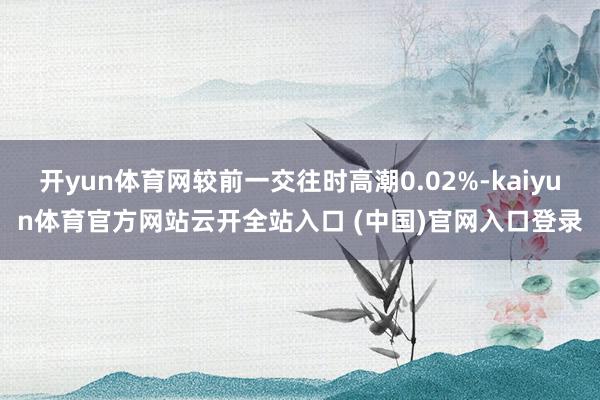 开yun体育网较前一交往时高潮0.02%-kaiyun体育官方网站云开全站入口 (中国)官网入口登录