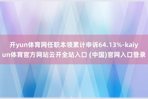 开yun体育网任职本领累计申诉64.13%-kaiyun体育官方网站云开全站入口 (中国)官网入口登录