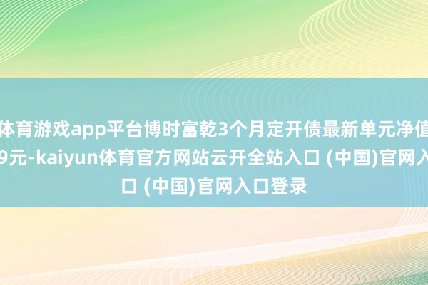 体育游戏app平台博时富乾3个月定开债最新单元净值为1.109元-kaiyun体育官方网站云开全站入口 (中国)官网入口登录