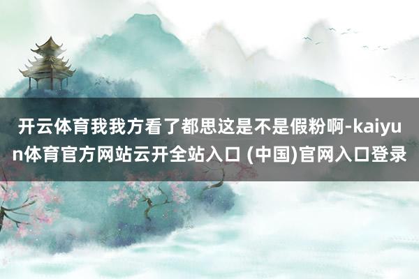 开云体育我我方看了都思这是不是假粉啊-kaiyun体育官方网站云开全站入口 (中国)官网入口登录