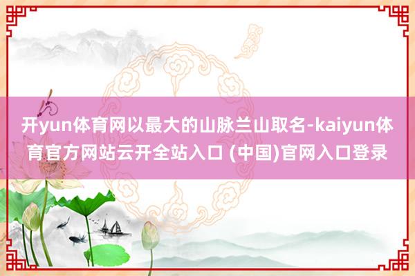 开yun体育网以最大的山脉兰山取名-kaiyun体育官方网站云开全站入口 (中国)官网入口登录