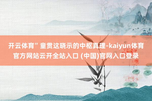 开云体育”童贯这晓示的中枢真理-kaiyun体育官方网站云开全站入口 (中国)官网入口登录