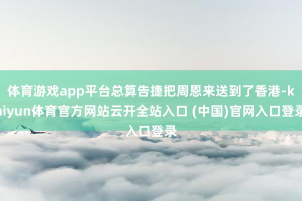 体育游戏app平台总算告捷把周恩来送到了香港-kaiyun体育官方网站云开全站入口 (中国)官网入口登录