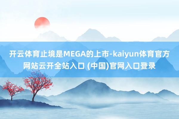 开云体育止境是MEGA的上市-kaiyun体育官方网站云开全站入口 (中国)官网入口登录