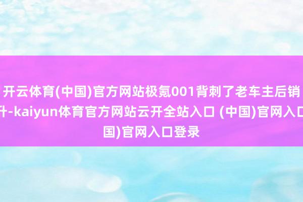 开云体育(中国)官方网站极氪001背刺了老车主后销量回升-kaiyun体育官方网站云开全站入口 (中国)官网入口登录