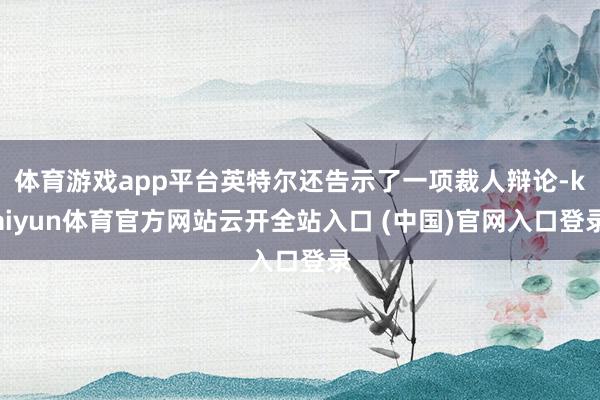 体育游戏app平台英特尔还告示了一项裁人辩论-kaiyun体育官方网站云开全站入口 (中国)官网入口登录