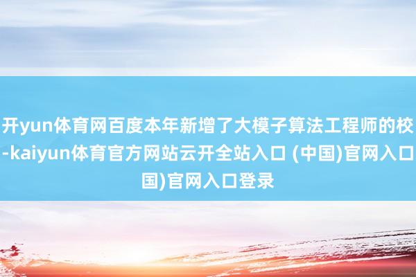 开yun体育网百度本年新增了大模子算法工程师的校招岗-kaiyun体育官方网站云开全站入口 (中国)官网入口登录