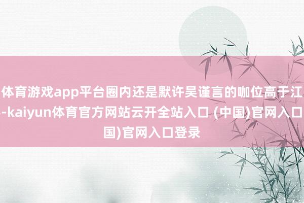 体育游戏app平台圈内还是默许吴谨言的咖位高于江疏影-kaiyun体育官方网站云开全站入口 (中国)官网入口登录