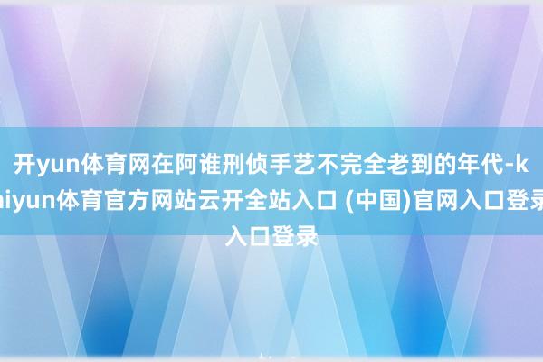 开yun体育网在阿谁刑侦手艺不完全老到的年代-kaiyun体育官方网站云开全站入口 (中国)官网入口登录