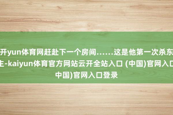 开yun体育网赶赴下一个房间……这是他第一次杀东说念主-kaiyun体育官方网站云开全站入口 (中国)官网入口登录