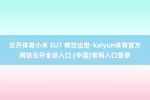 云开体育小米 SU7 横空出世-kaiyun体育官方网站云开全站入口 (中国)官网入口登录