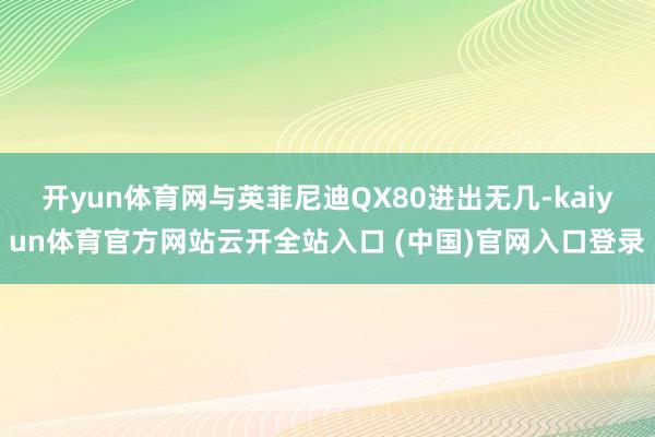 开yun体育网与英菲尼迪QX80进出无几-kaiyun体育官方网站云开全站入口 (中国)官网入口登录