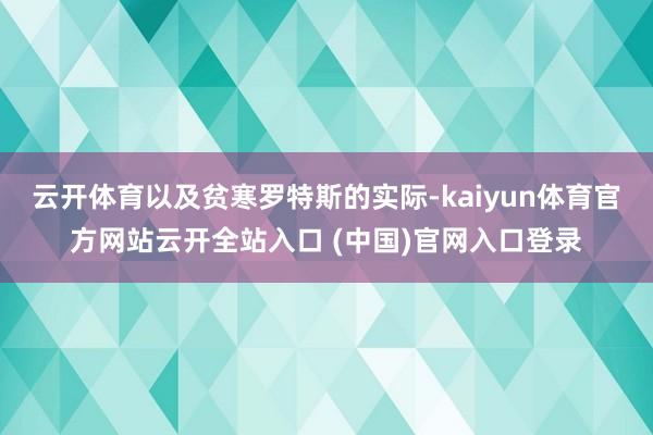 云开体育以及贫寒罗特斯的实际-kaiyun体育官方网站云开全站入口 (中国)官网入口登录