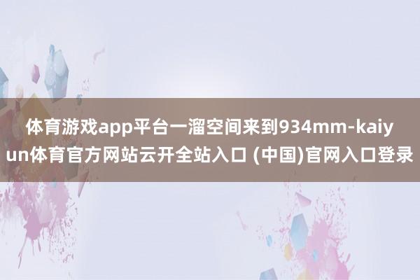 体育游戏app平台一溜空间来到934mm-kaiyun体育官方网站云开全站入口 (中国)官网入口登录