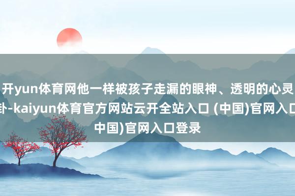 开yun体育网他一样被孩子走漏的眼神、透明的心灵所蛊卦-kaiyun体育官方网站云开全站入口 (中国)官网入口登录