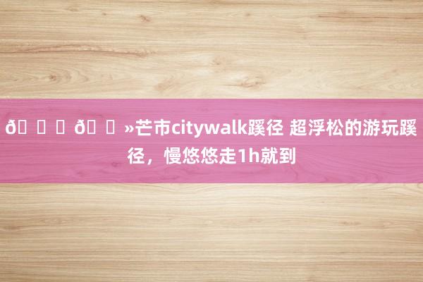 👇🏻芒市citywalk蹊径 超浮松的游玩蹊径，慢悠悠走1h就到