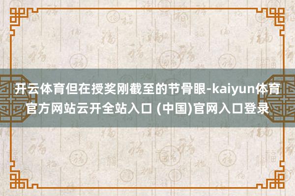 开云体育但在授奖刚截至的节骨眼-kaiyun体育官方网站云开全站入口 (中国)官网入口登录